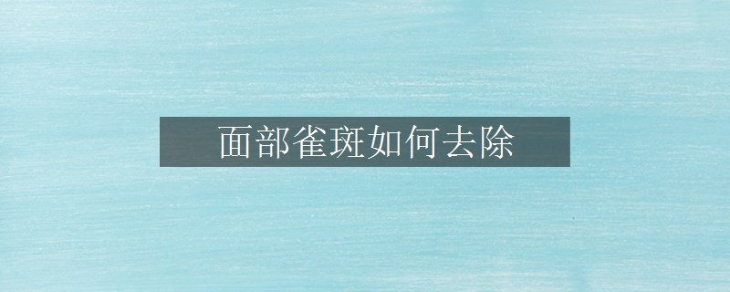 面部雀斑如何去除