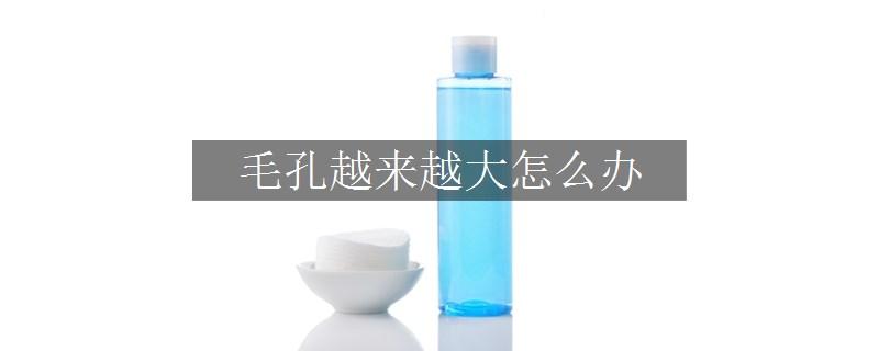 毛孔越来越大怎么办
