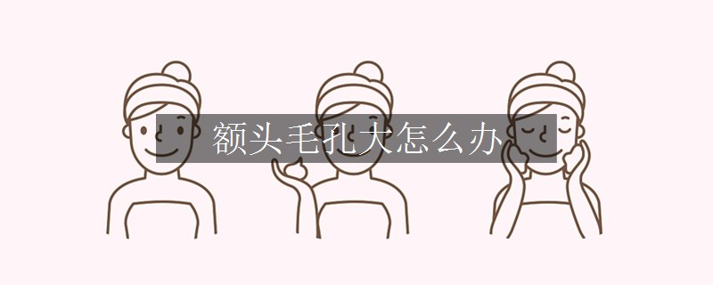 额头毛孔大怎么办