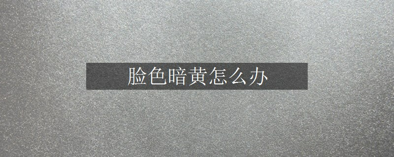 脸色暗黄怎么办