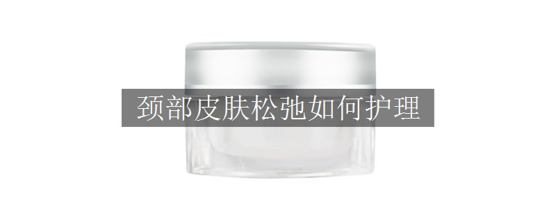 颈部皮肤松弛如何护理 颈部皮肤松弛如何护理